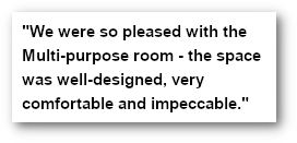 'We were so pleased with the Multi-purpose room - the space was well-designed, very comfortable and impeccable.' - pullquote